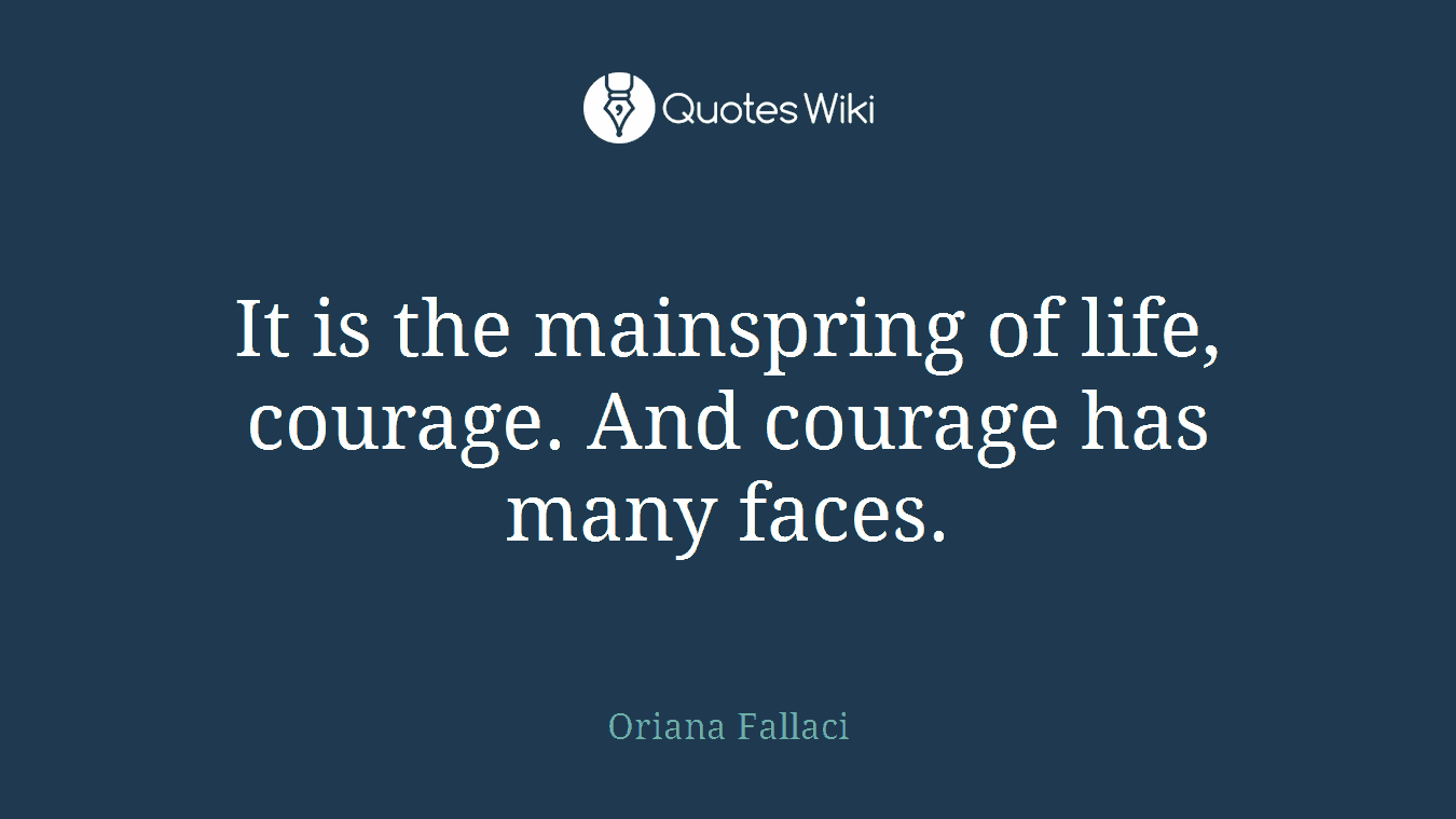 It is the mainspring of life, courage. And courage has many faces.