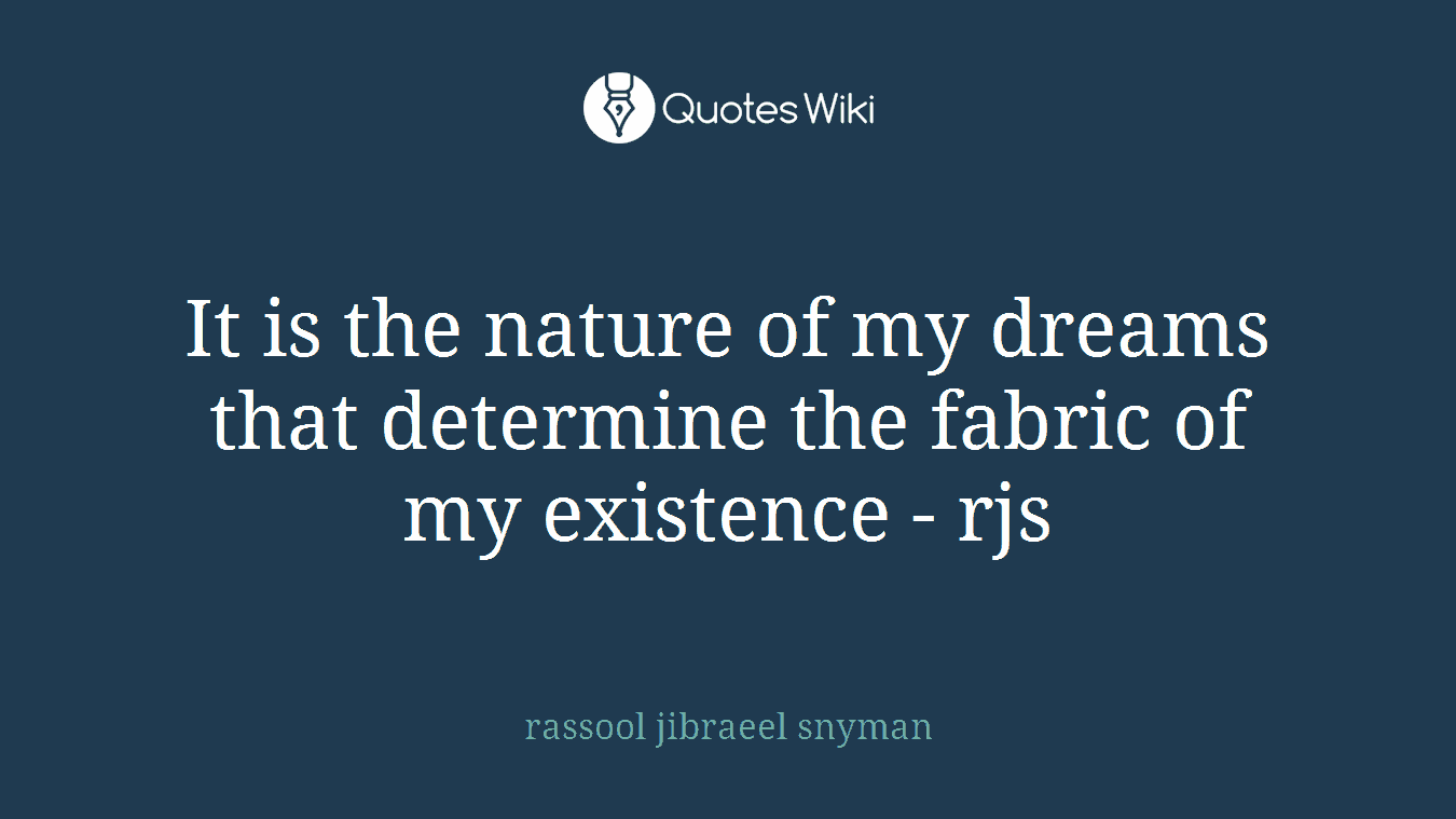 It is the nature of my dreams that determine the fabric of my existence - rjs