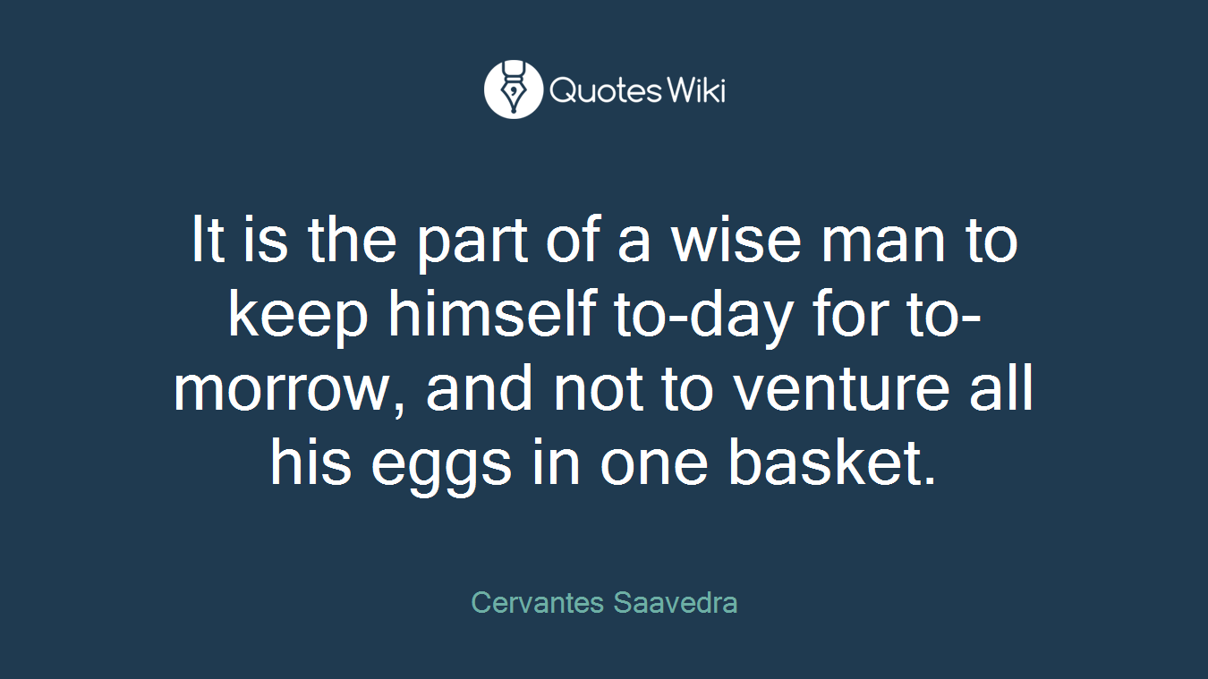 It is the part of a wise man to keep himself to-day for to-morrow, and not to venture all his eggs in one basket.