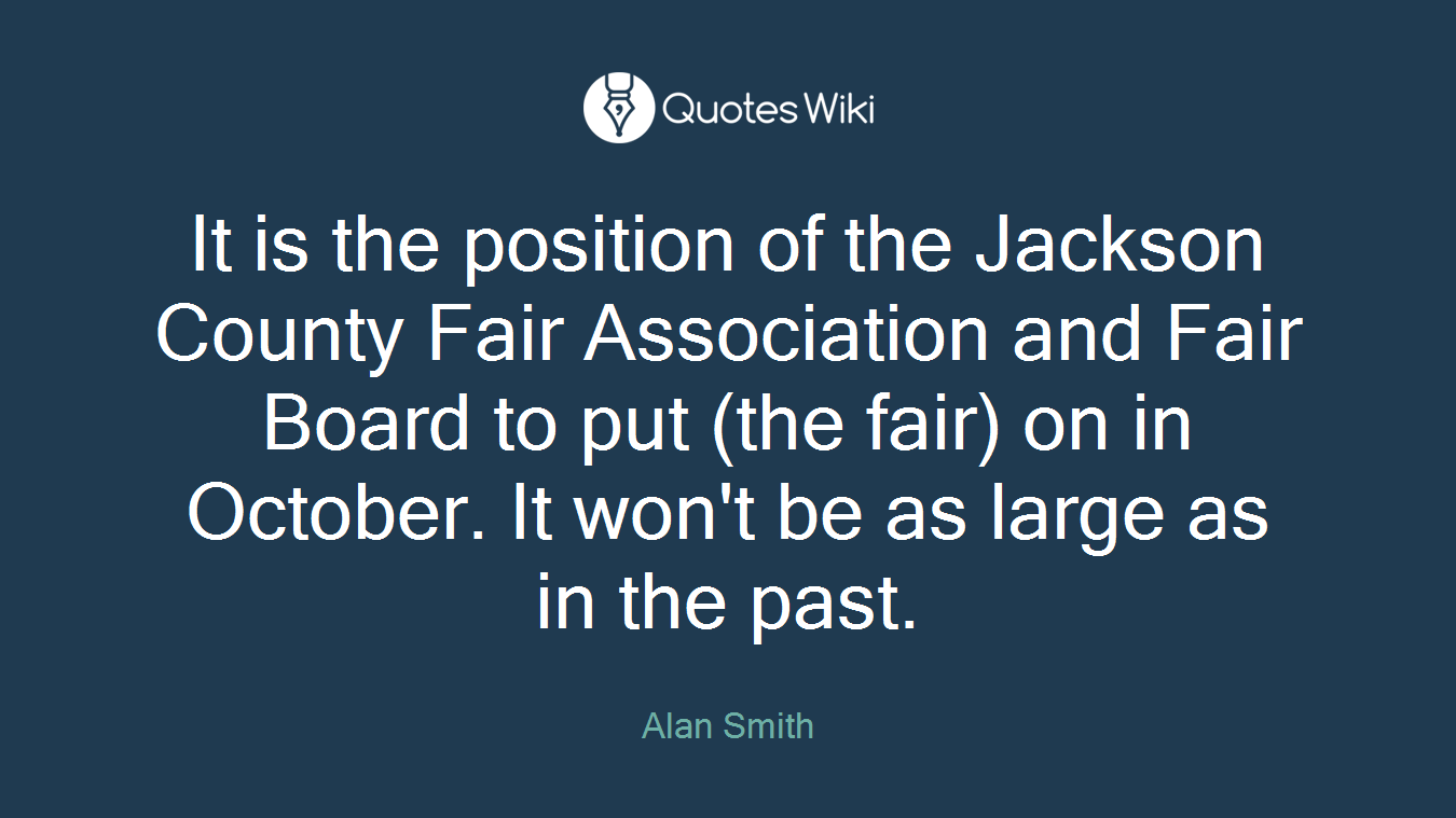 It is the position of the Jackson County Fair Association and Fair Board to put (the fair) on in October. It won't be as large as in the past.