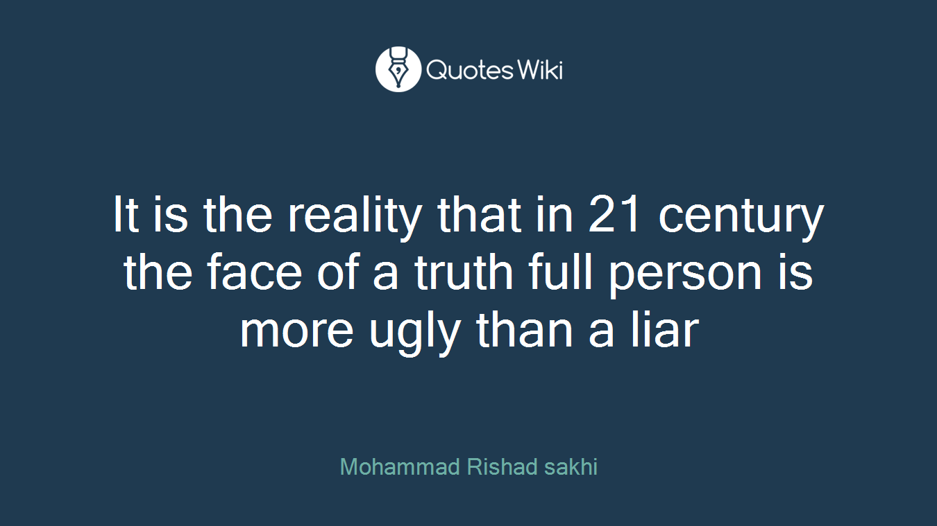 It is the reality that in 21 century the face of a truth full person is more ugly than a liar