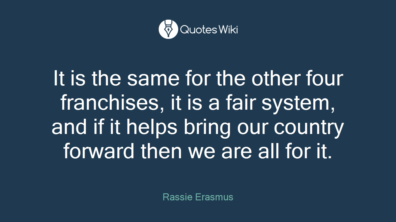 It is the same for the other four franchises, it is a fair system, and if it helps bring our country forward then we are all for it.