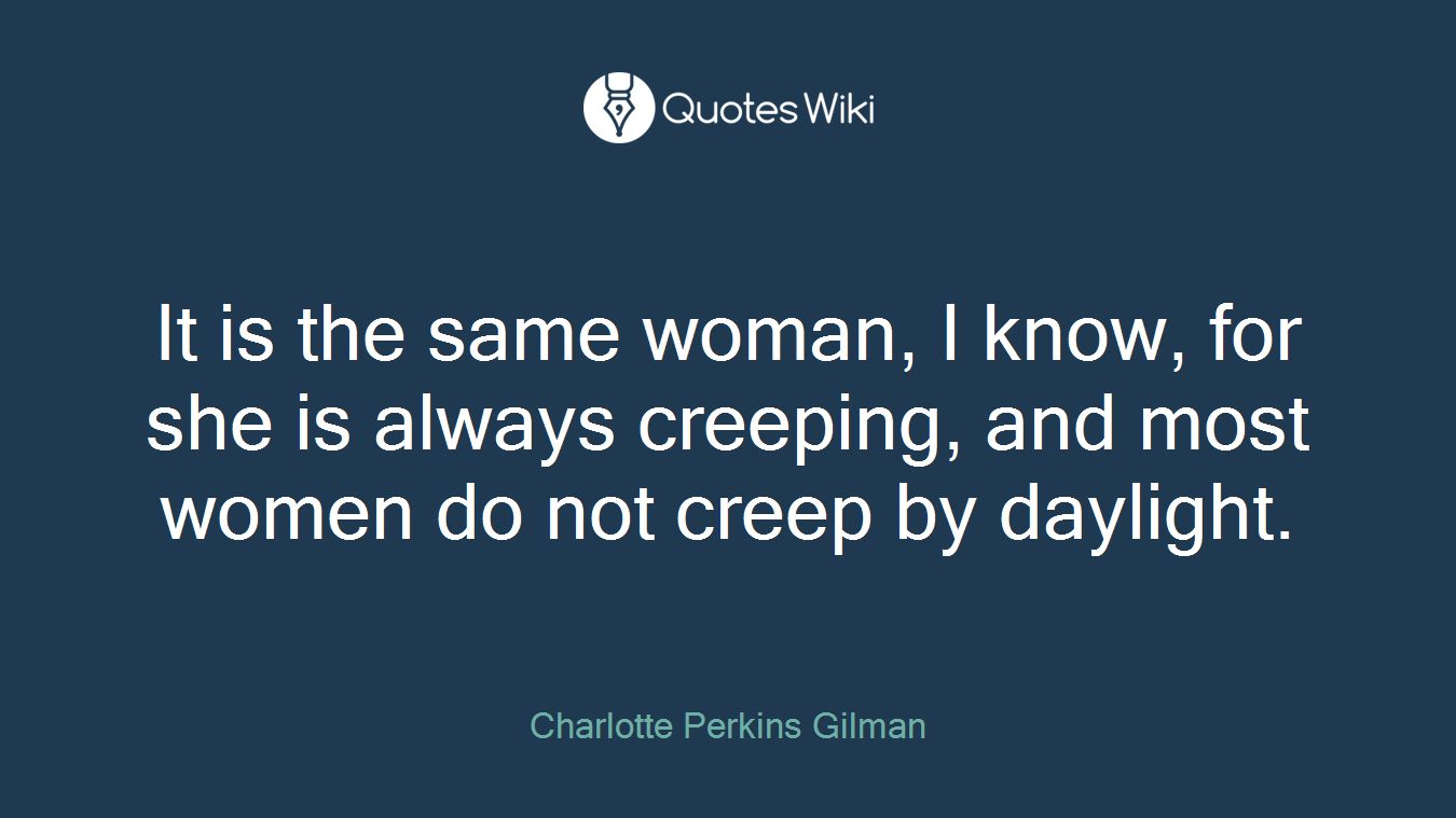 It is the same woman, I know, for she is always creeping, and most women do not creep by daylight.