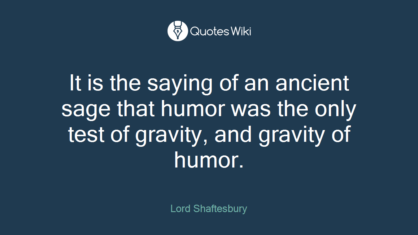 It is the saying of an ancient sage that humor was the only test of gravity, and gravity of humor.