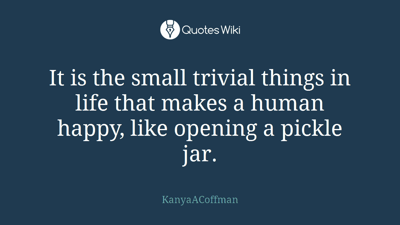It is the small trivial things in life that makes a human happy, like opening a pickle jar.