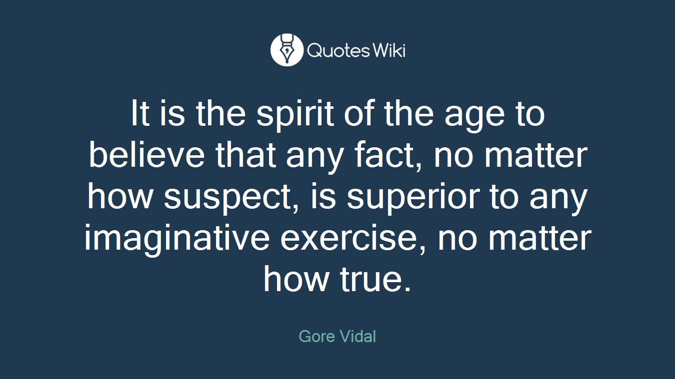 It is the spirit of the age to believe that any fact, no matter how suspect, is superior to any imaginative exercise, no matter how true.