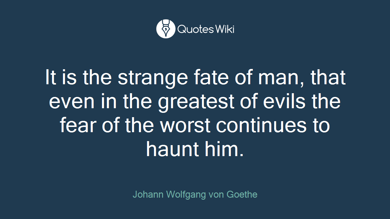 It is the strange fate of man, that even in the greatest of evils the fear of the worst continues to haunt him.