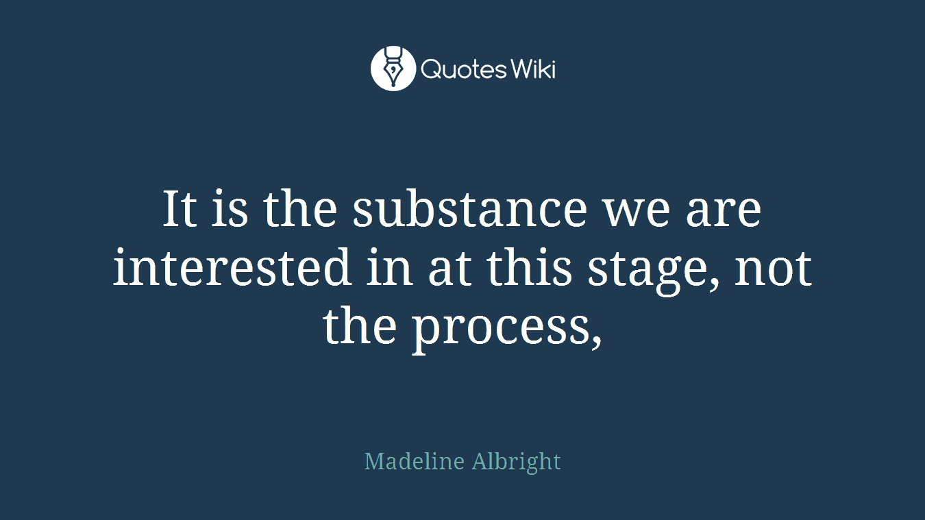 It is the substance we are interested in at this stage, not the process,