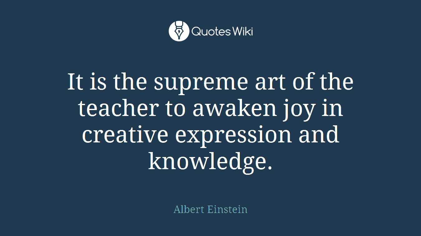 It is the supreme art of the teacher to awaken joy in creative expression and knowledge.