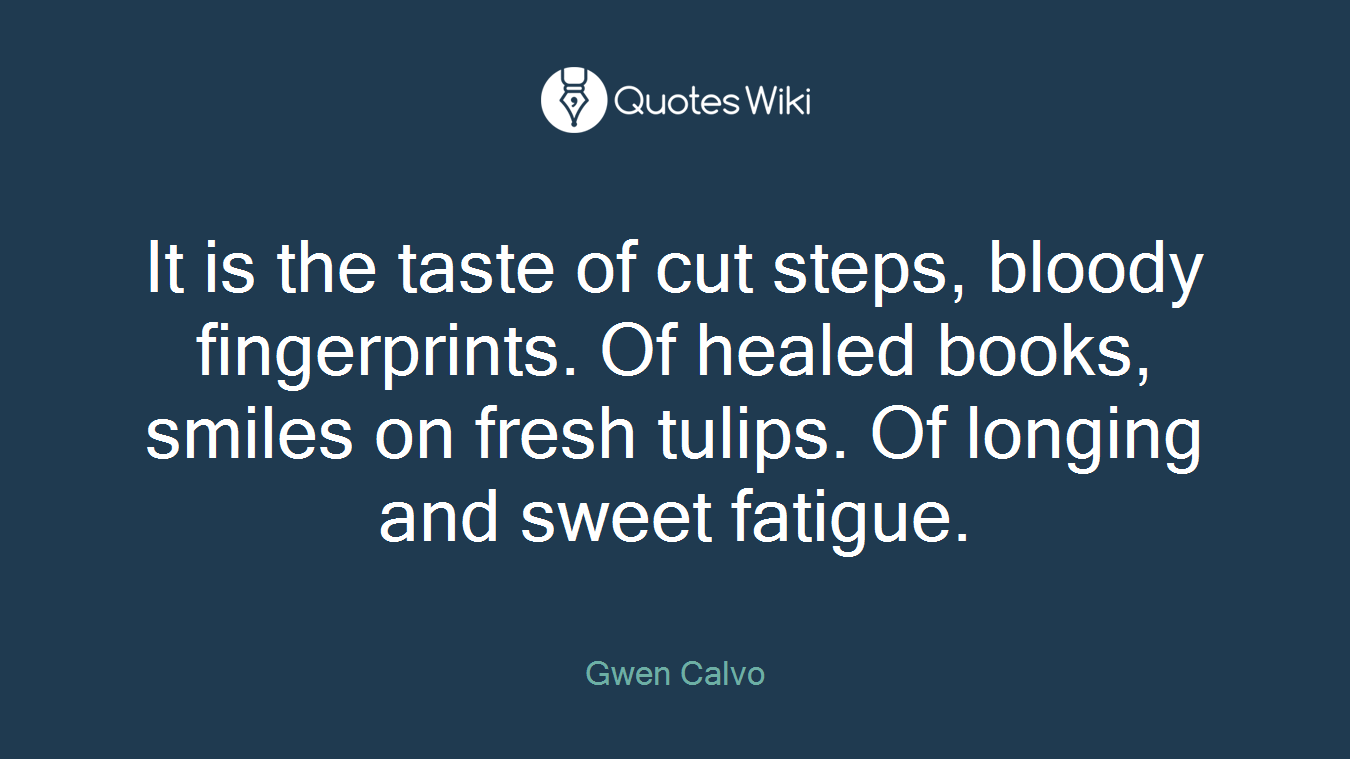 It is the taste of cut steps, bloody fingerprints. Of healed books, smiles on fresh tulips. Of longing and sweet fatigue.