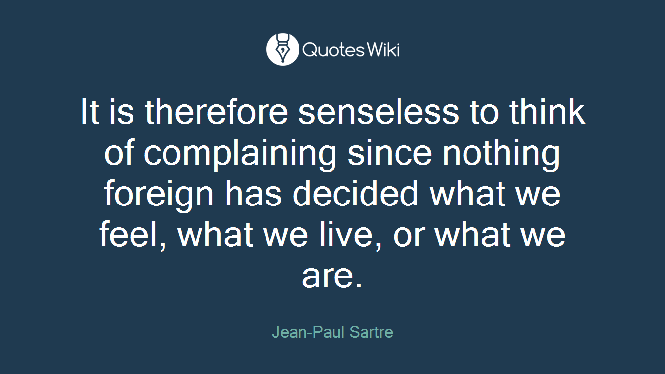 It is therefore senseless to think of complaining since nothing foreign has decided what we feel, what we live, or what we are.