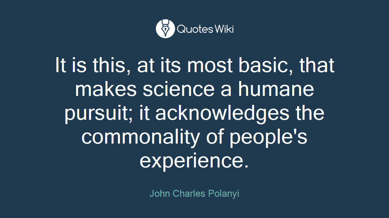 It is this, at its most basic, that makes science a humane pursuit; it acknowledges the commonality of people's experience.