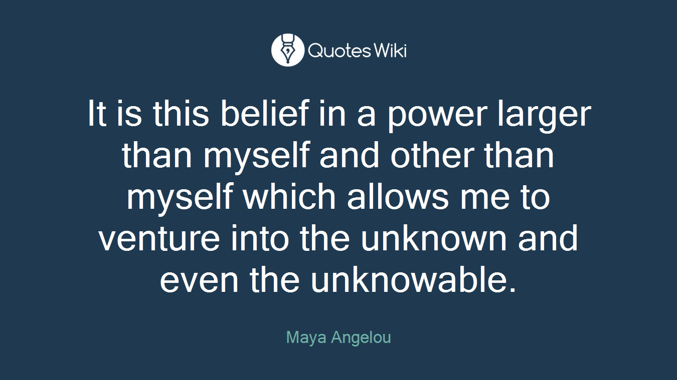 It is this belief in a power larger than myself and other than myself which allows me to venture into the unknown and even the unknowable.