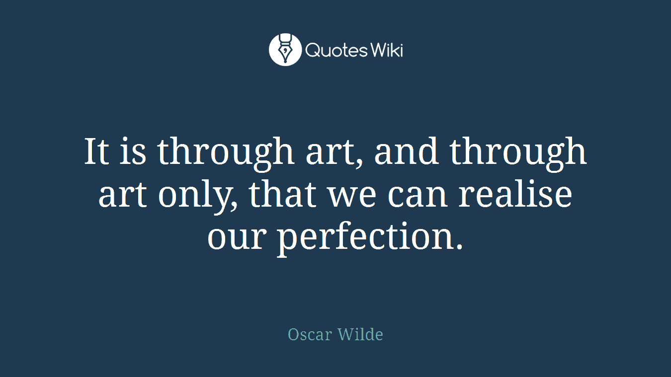 It is through art, and through art only, that we can realise our perfection.