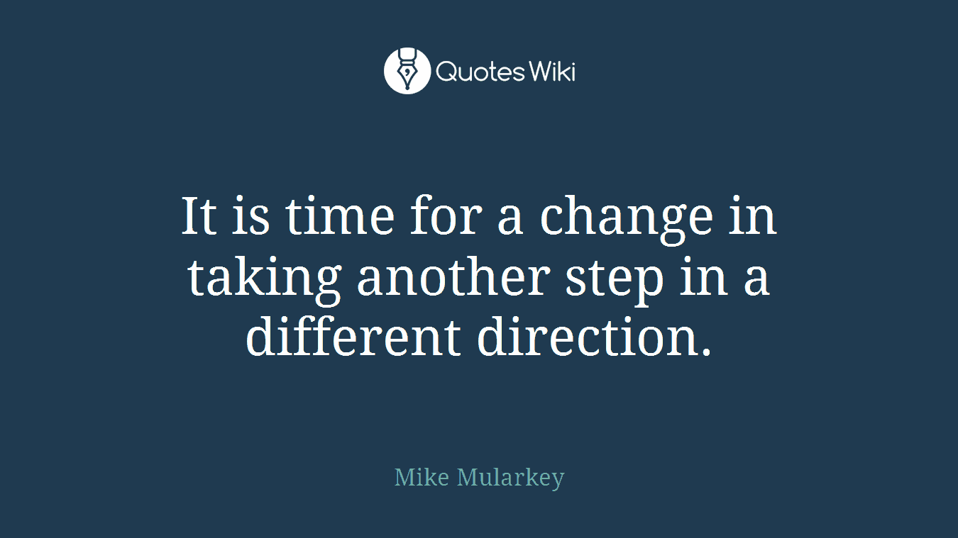 It is time for a change in taking another step in a different direction.