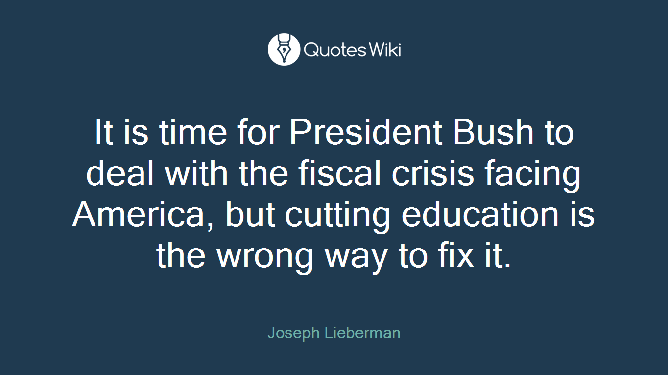 It is time for President Bush to deal with the fiscal crisis facing America, but cutting education is the wrong way to fix it.