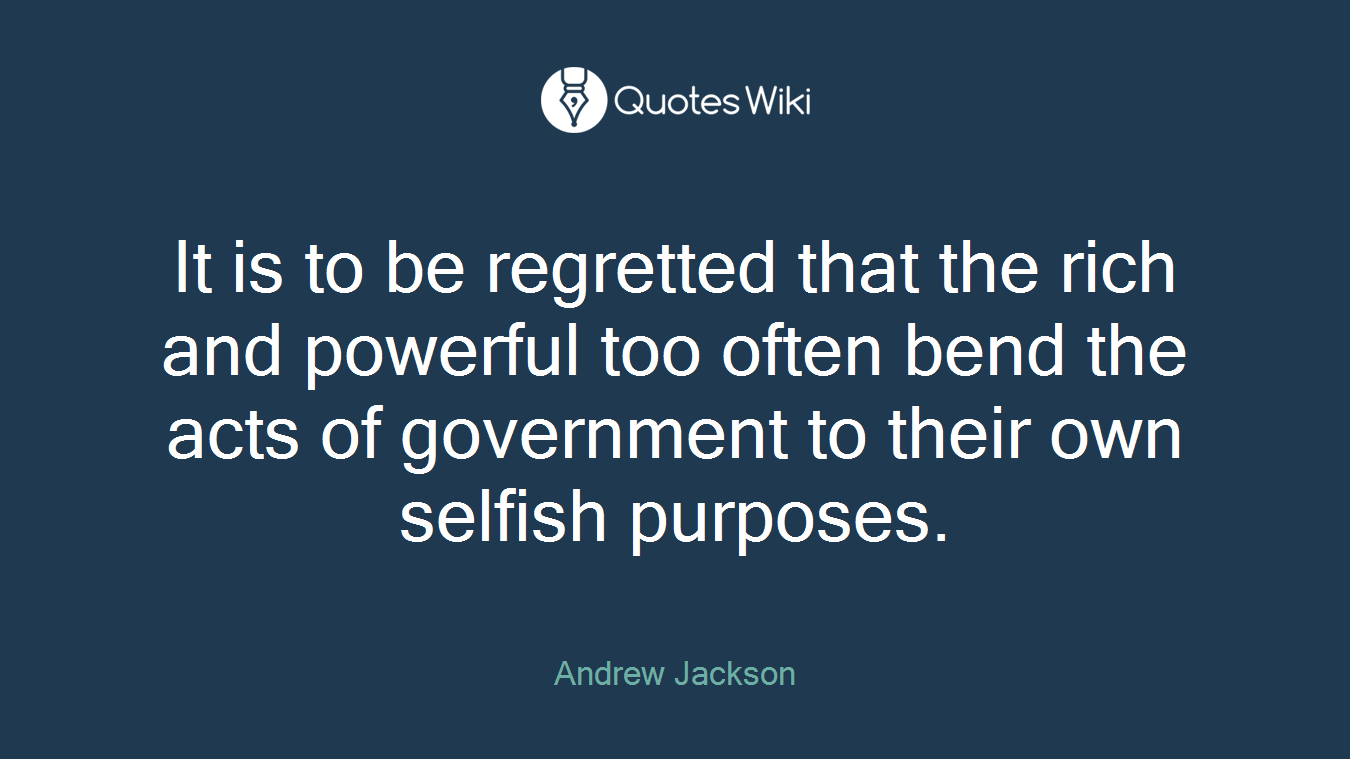 It is to be regretted that the rich and powerful too often bend the acts of government to their own selfish purposes.