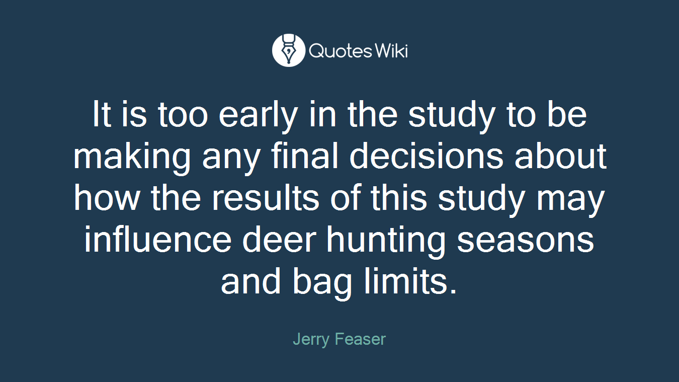 It is too early in the study to be making any final decisions about how the results of this study may influence deer hunting seasons and bag limits.