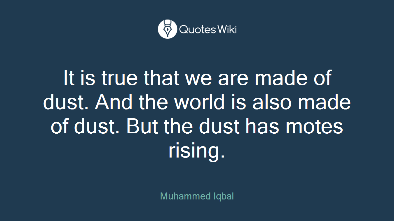 It is true that we are made of dust. And the world is also made of dust. But the dust has motes rising.