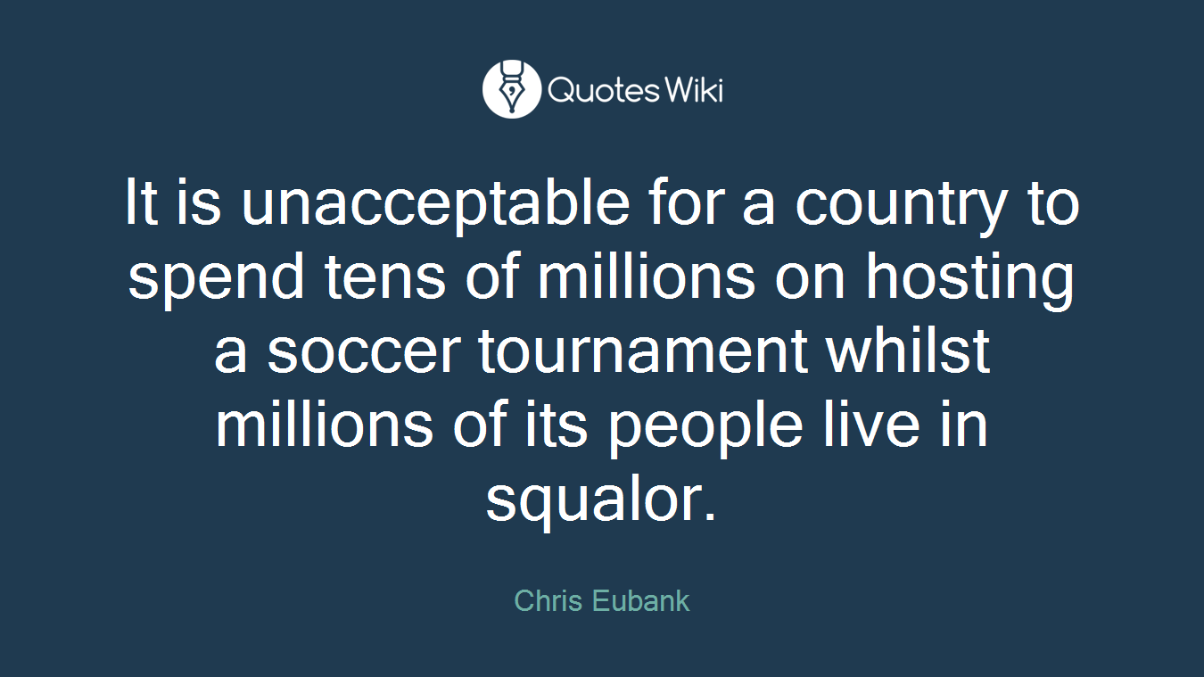 It is unacceptable for a country to spend tens of millions on hosting a soccer tournament whilst millions of its people live in squalor.