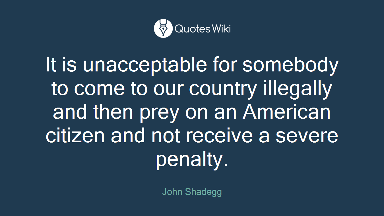 It is unacceptable for somebody to come to our country illegally and then prey on an American citizen and not receive a severe penalty.