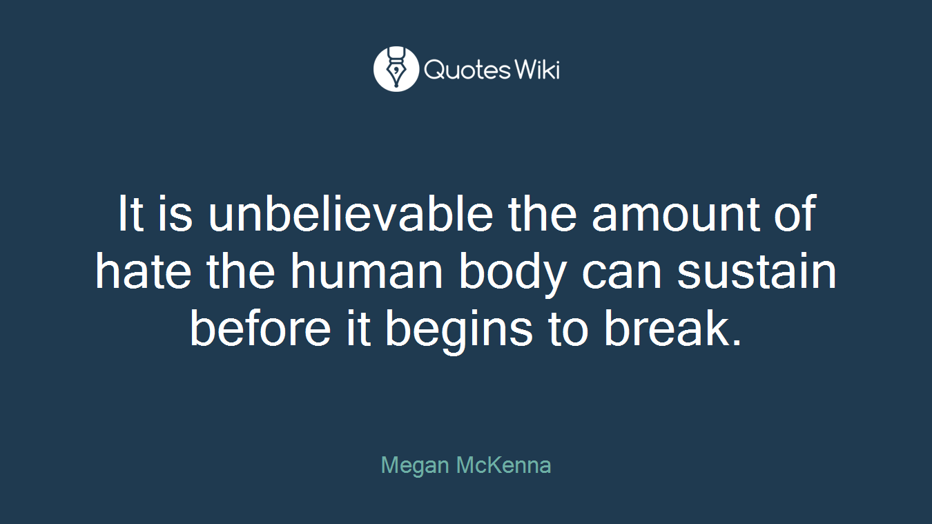 It is unbelievable the amount of hate the human body can sustain before it begins to break.