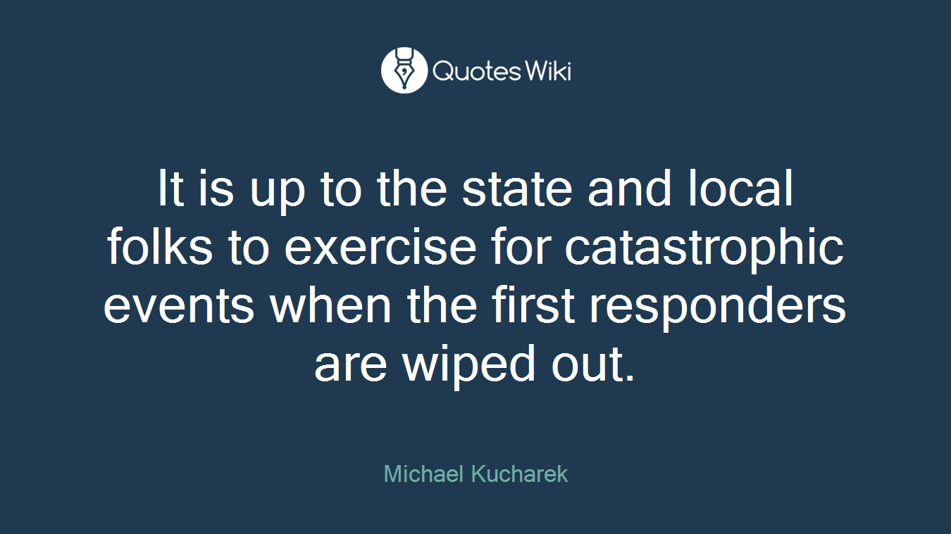 It is up to the state and local folks to exercise for catastrophic events when the first responders are wiped out.
