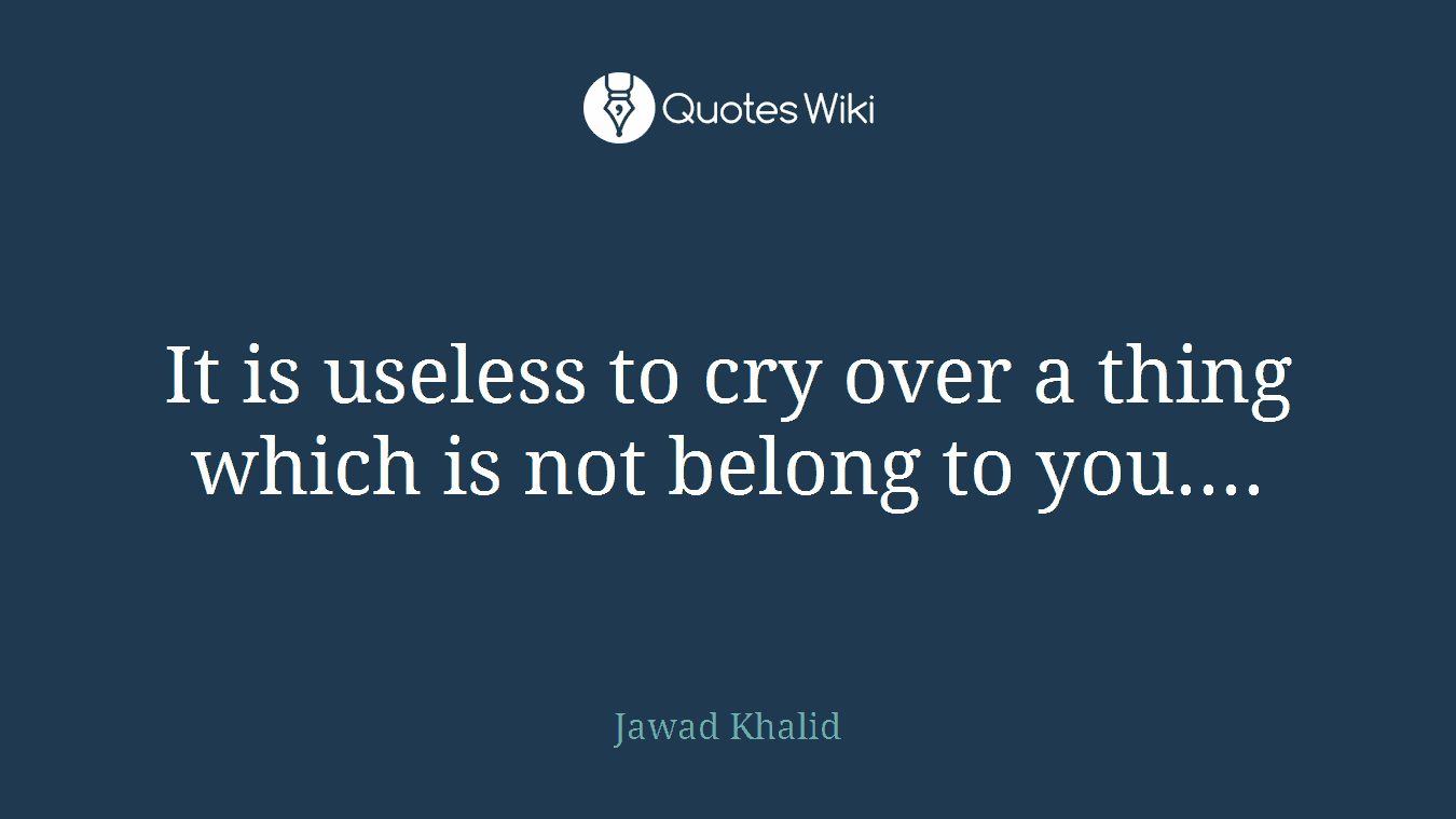 It is useless to cry over a thing which is not belong to you....