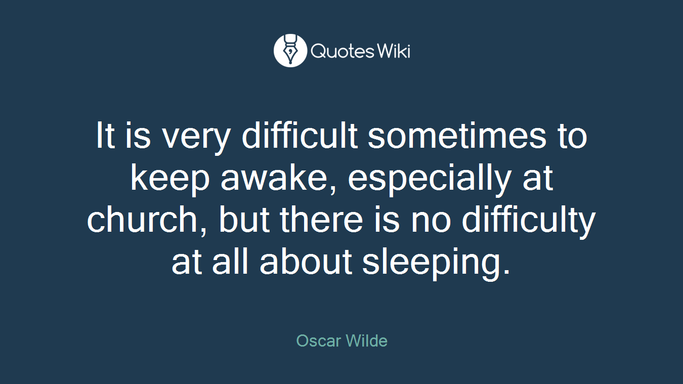 It is very difficult sometimes to keep awake, especially at church, but there is no difficulty at all about sleeping.