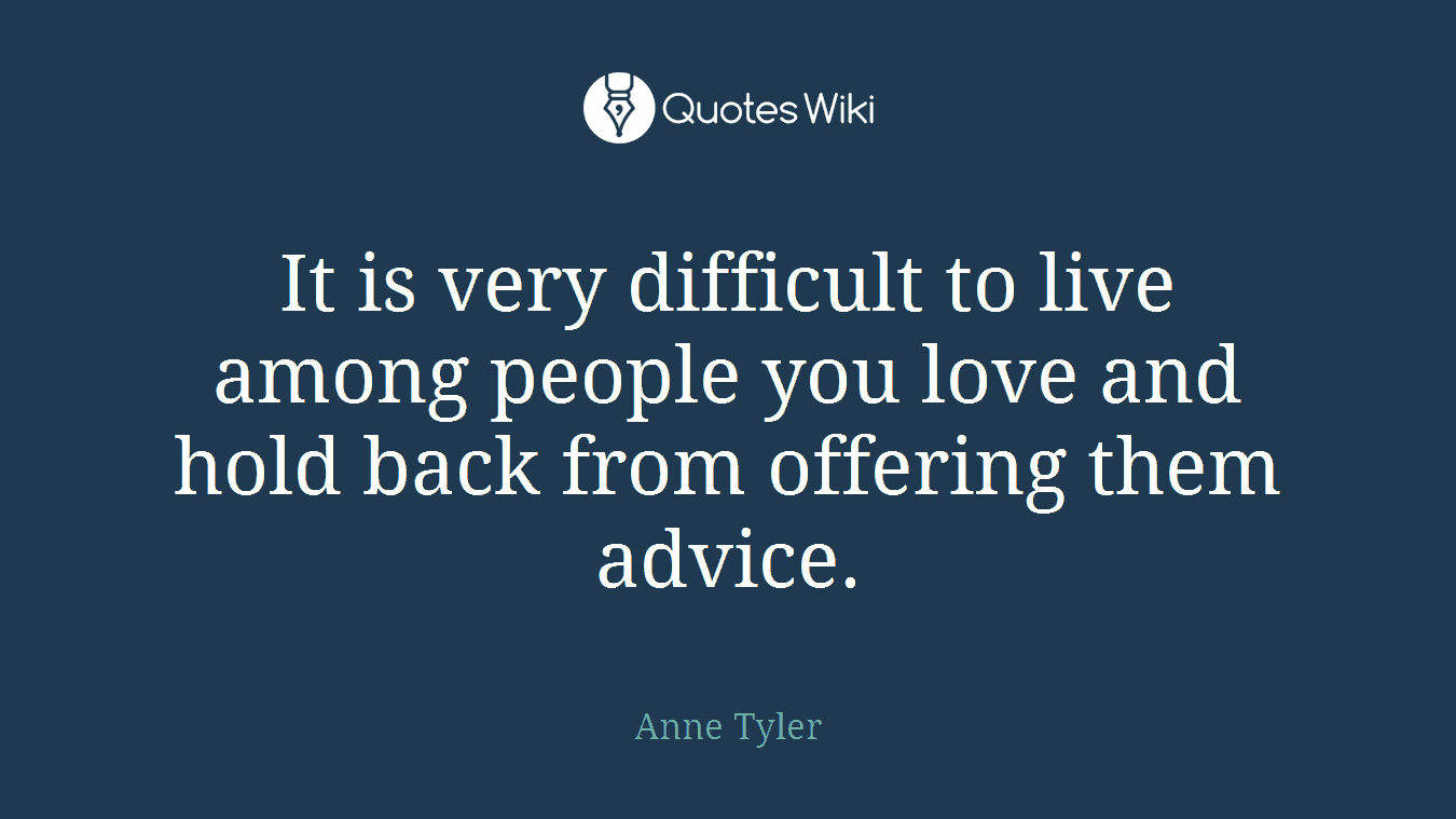 It is very difficult to live among people you love and hold back from offering them advice.