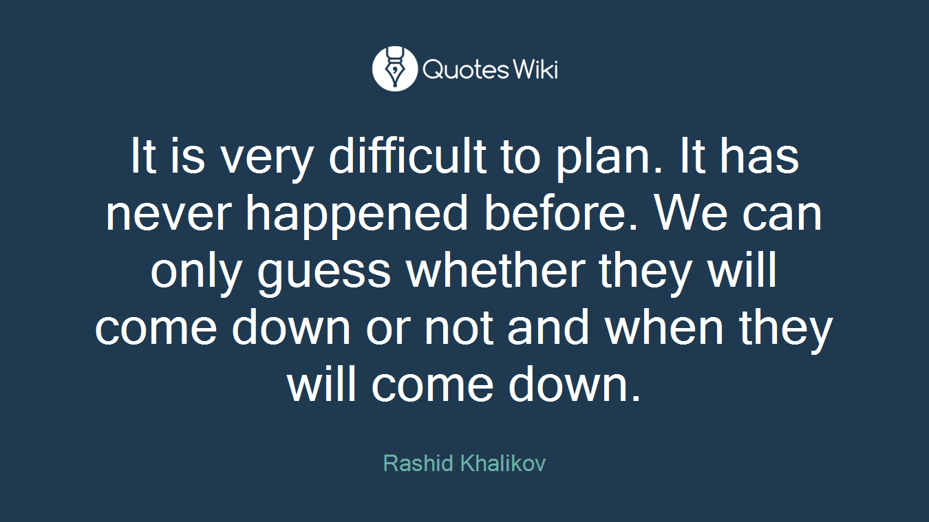 It is very difficult to plan. It has never happened before. We can only guess whether they will come down or not and when they will come down.