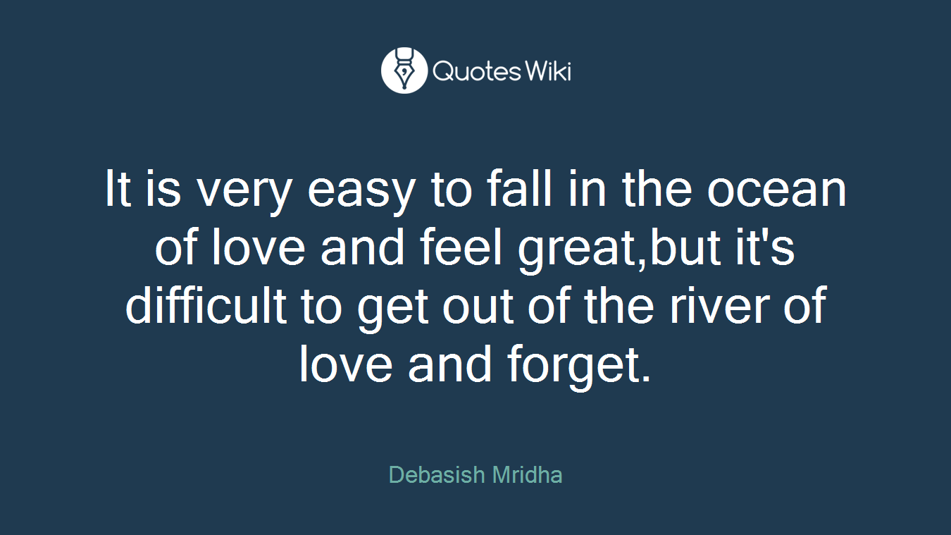 It is very easy to fall in the ocean of love and feel great,but it's difficult to get out of the river of love and forget.