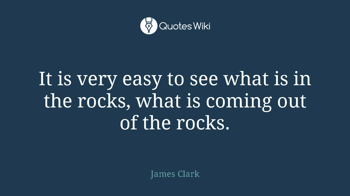 It is very easy to see what is in the rocks, what is coming out of the rocks.