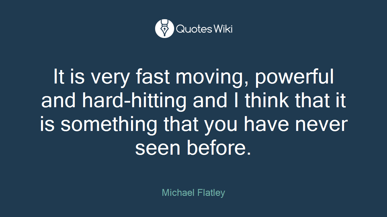 It is very fast moving, powerful and hard-hitting and I think that it is something that you have never seen before.