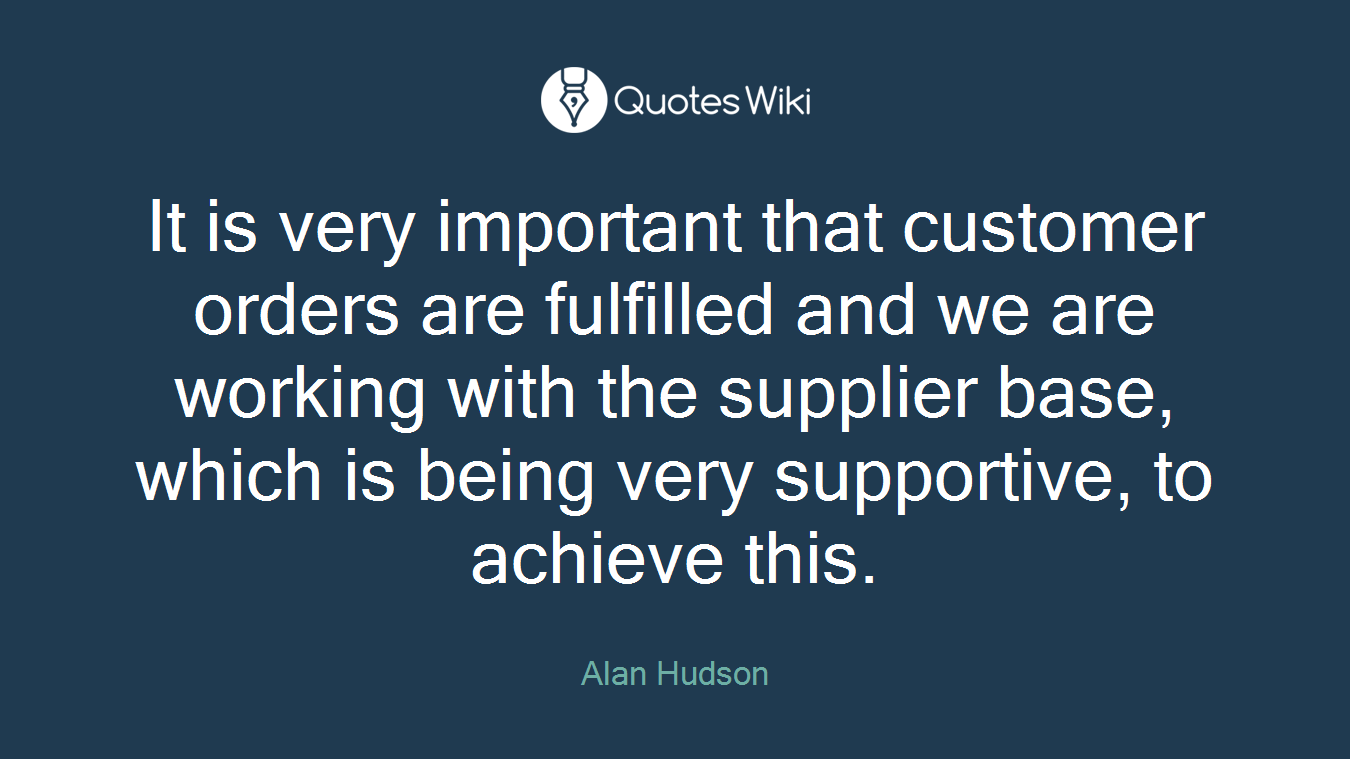 It is very important that customer orders are fulfilled and we are working with the supplier base, which is being very supportive, to achieve this.