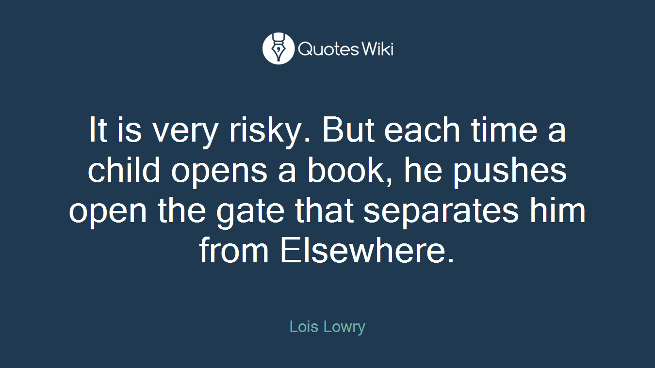 It is very risky. But each time a child opens a book, he pushes open the gate that separates him from Elsewhere.