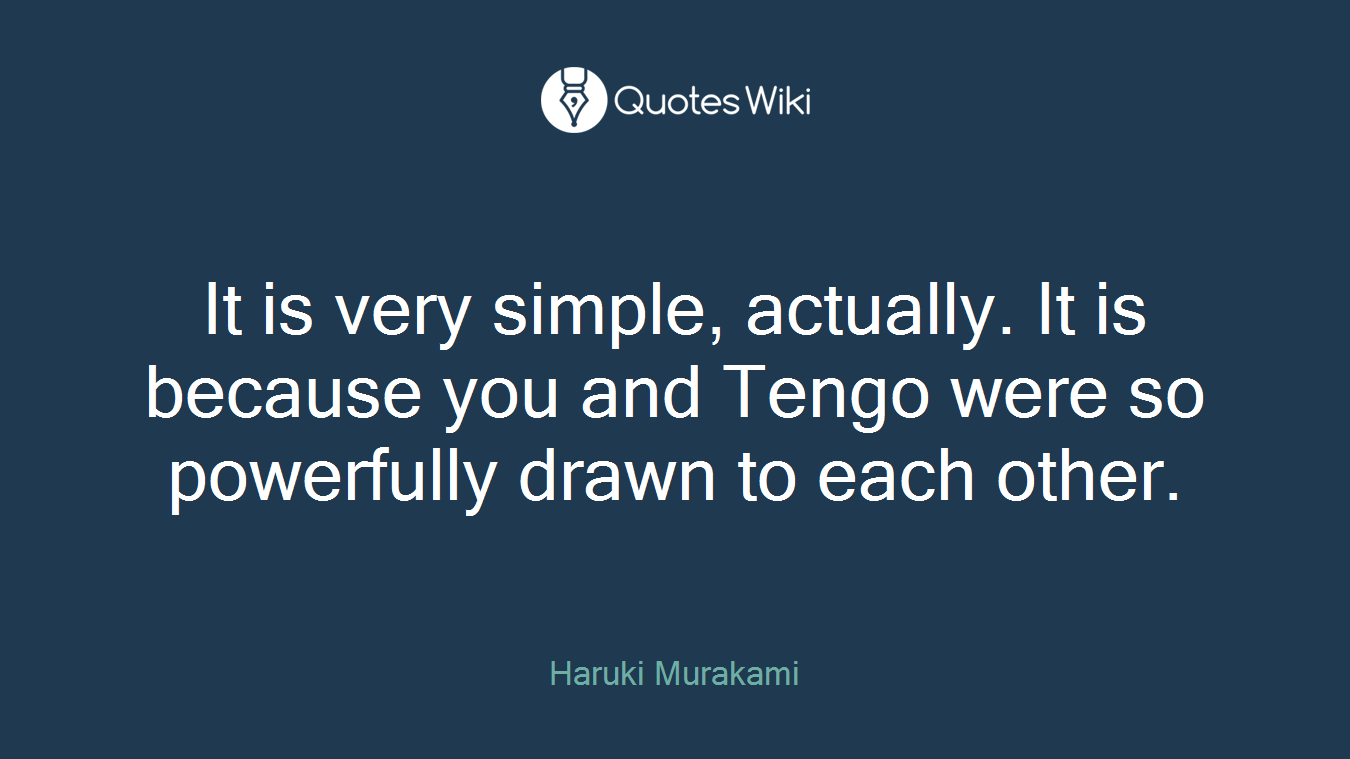 It is very simple, actually. It is because you and Tengo were so powerfully drawn to each other.