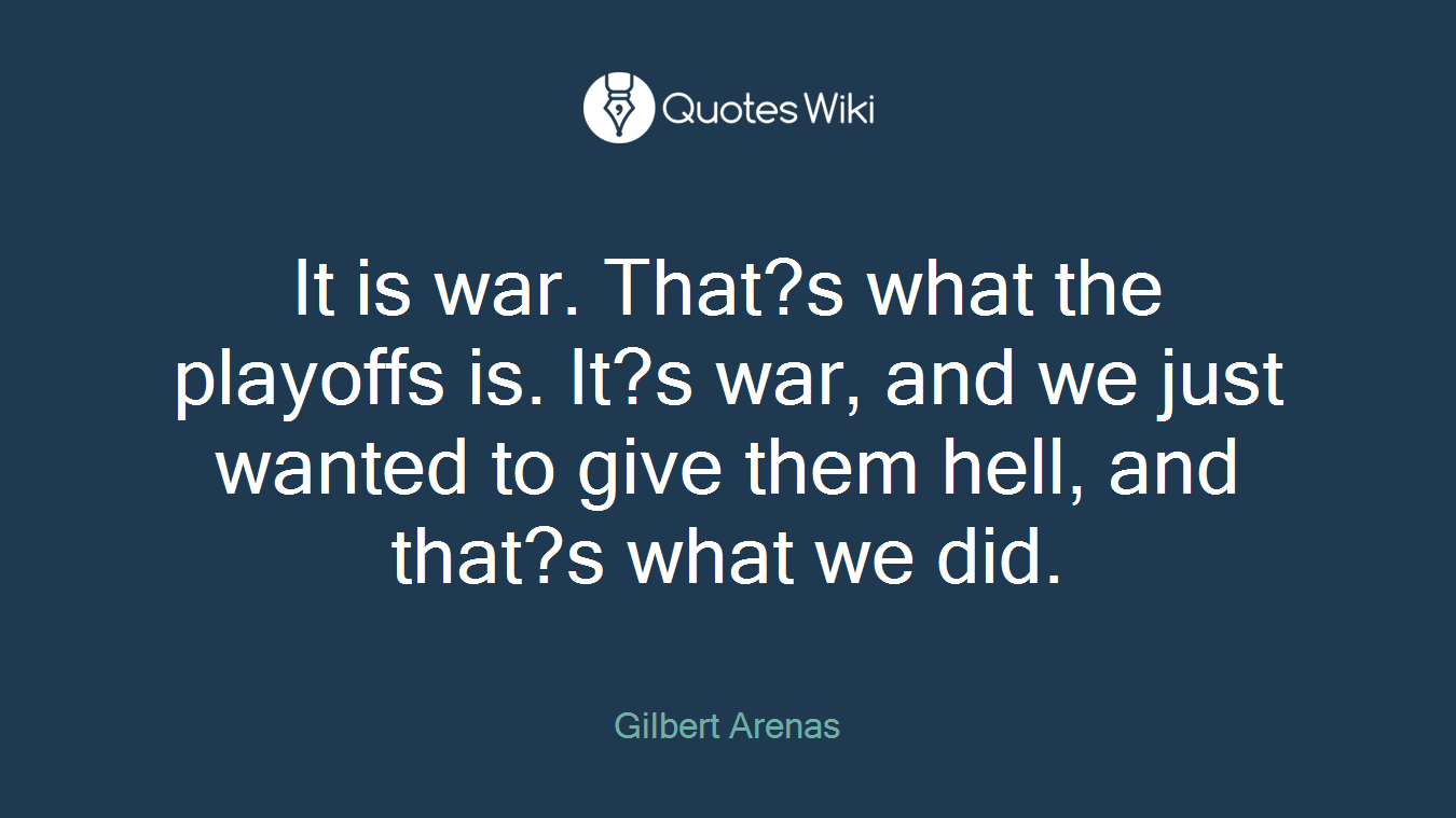 It is war. That?s what the playoffs is. It?s war, and we just wanted to give them hell, and that?s what we did.