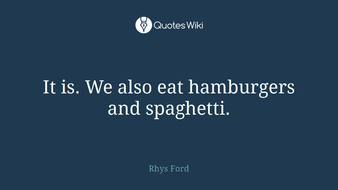 It is. We also eat hamburgers and spaghetti.