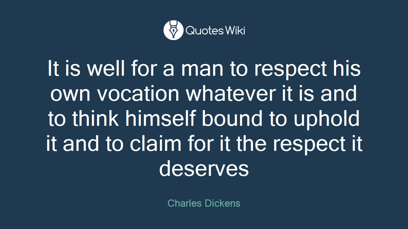 It is well for a man to respect his own vocation whatever it is and to think himself bound to uphold it and to claim for it the respect it deserves