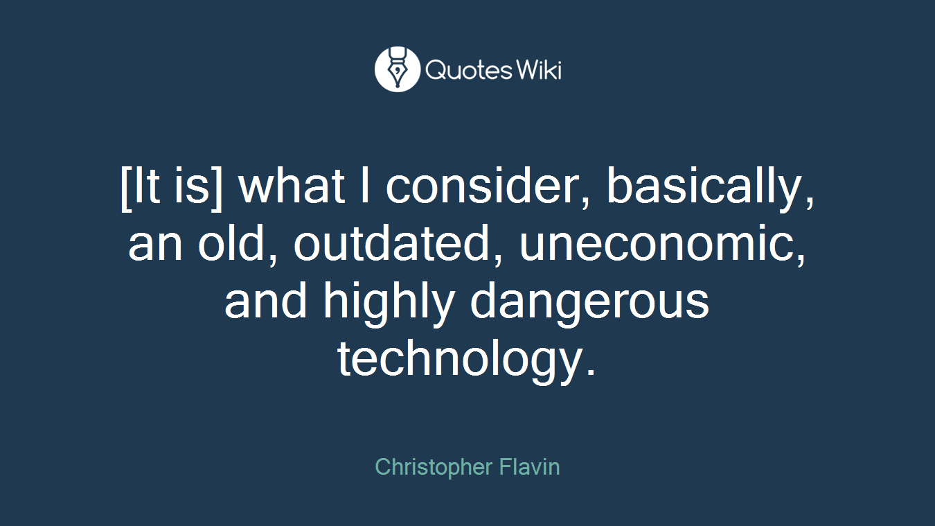 [It is] what I consider, basically, an old, outdated, uneconomic, and highly dangerous technology.