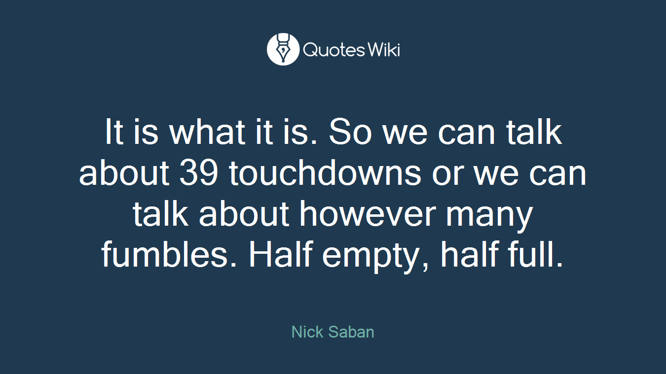 It is what it is. So we can talk about 39 touchdowns or we can talk about however many fumbles. Half empty, half full.