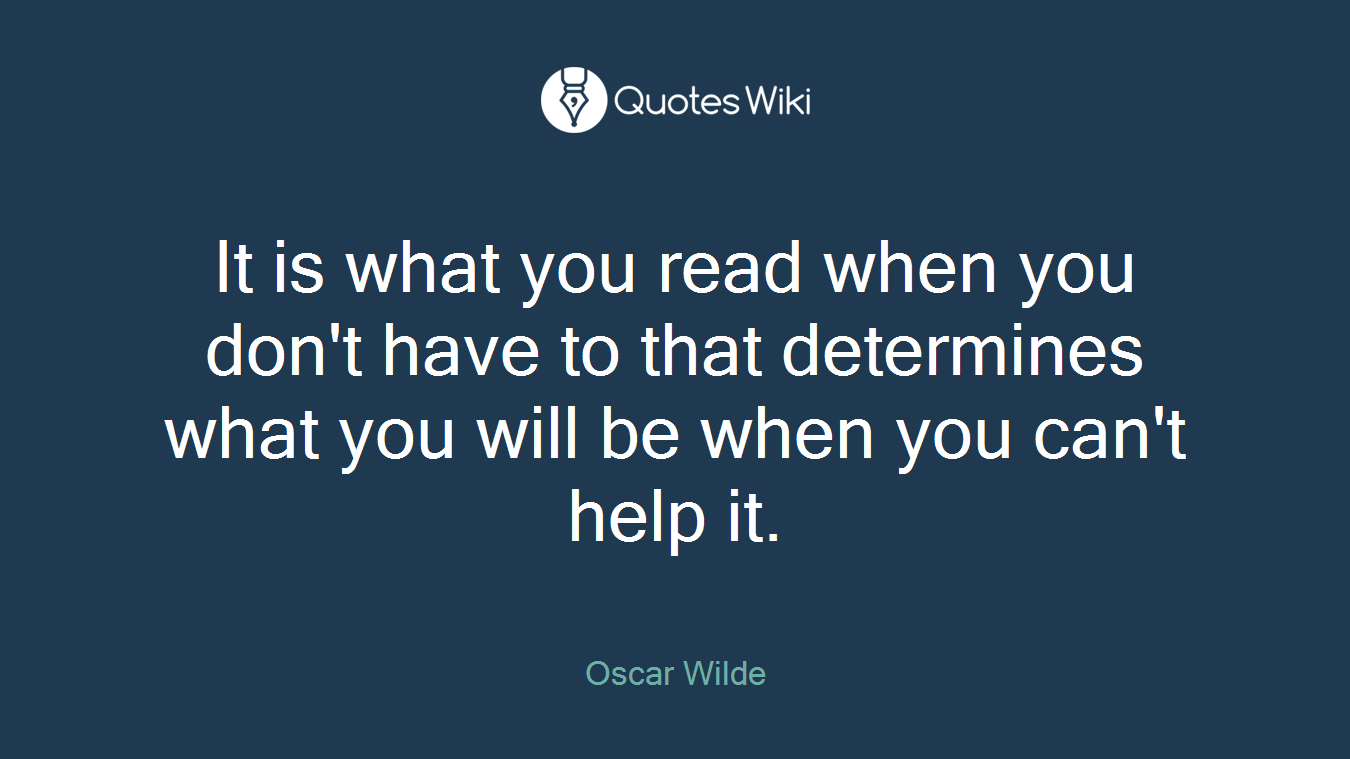 It is what you read when you don't have to that determines what you will be when you can't help it.