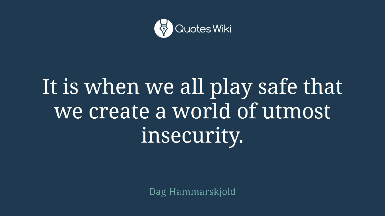It is when we all play safe that we create a world of utmost insecurity.