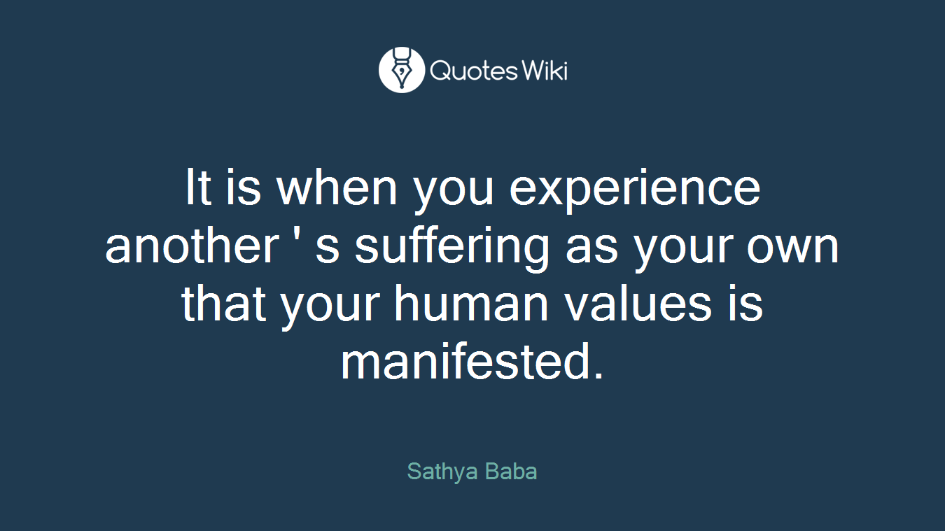It is when you experience another ' s suffering as your own that your human values is manifested.