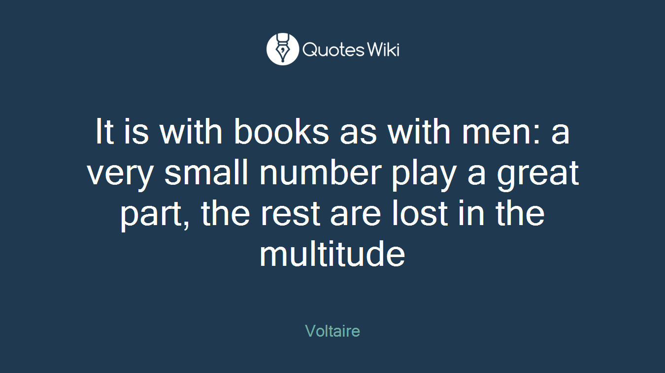 It is with books as with men: a very small number play a great part, the rest are lost in the multitude