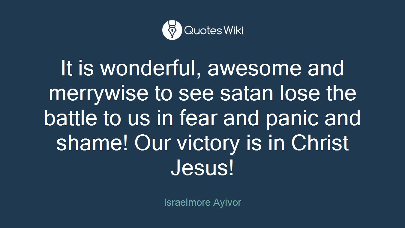 It is wonderful, awesome and merrywise to see satan lose the battle to us in fear and panic and shame! Our victory is in Christ Jesus!