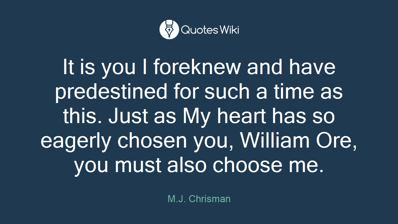 It is you I foreknew and have predestined for such a time as this. Just as My heart has so eagerly chosen you, William Ore, you must also choose me.