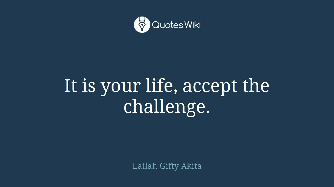 It is your life, accept the challenge.