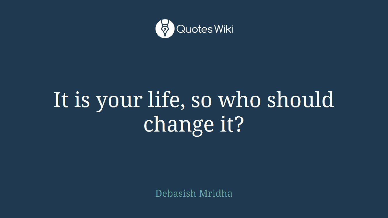 It is your life, so who should change it?